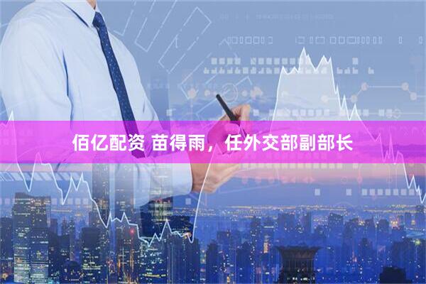 佰亿配资 苗得雨，任外交部副部长