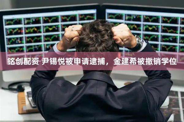 铭创配资 尹锡悦被申请逮捕，金建希被撤销学位