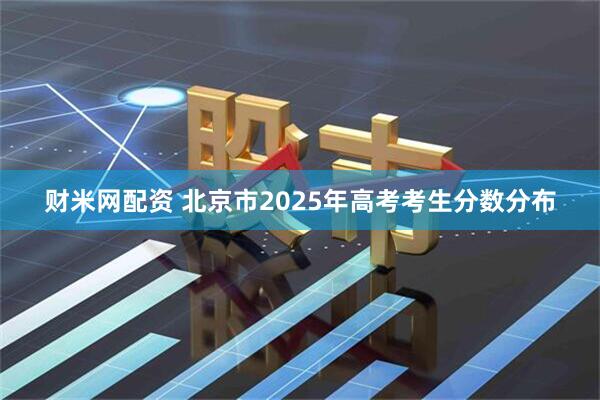 财米网配资 北京市2025年高考考生分数分布