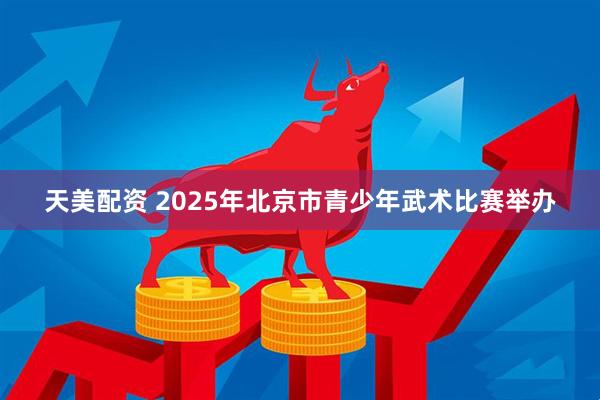 天美配资 2025年北京市青少年武术比赛举办