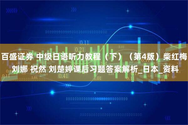 百盛证券 中级日语听力教程（下）（第4版）柴红梅 刘娜 祝然 刘楚婷课后习题答案解析_日本_资料