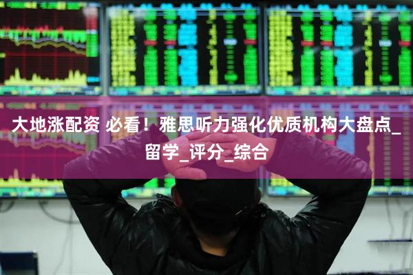 大地涨配资 必看！雅思听力强化优质机构大盘点_留学_评分_综合