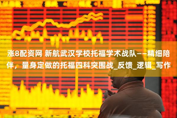 涨8配资网 新航武汉学校托福学术战队——精细陪伴，量身定做的托福四科突围战_反馈_逻辑_写作