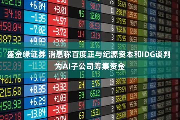 盛金缘证券 消息称百度正与纪源资本和IDG谈判 为AI子公司筹集资金