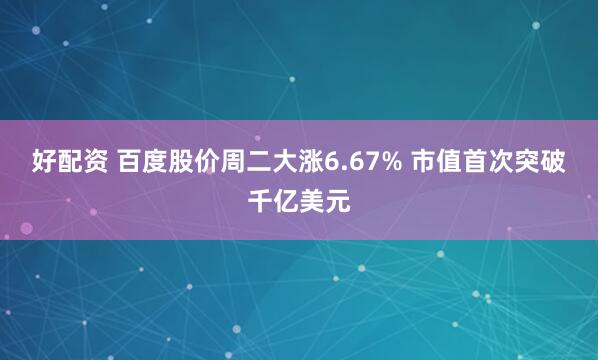 好配资 百度股价周二大涨6.67% 市值首次突破千亿美元