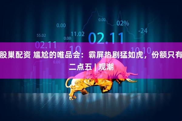 股巢配资 尴尬的唯品会：霸屏热剧猛如虎，份额只有二点五 | 观潮