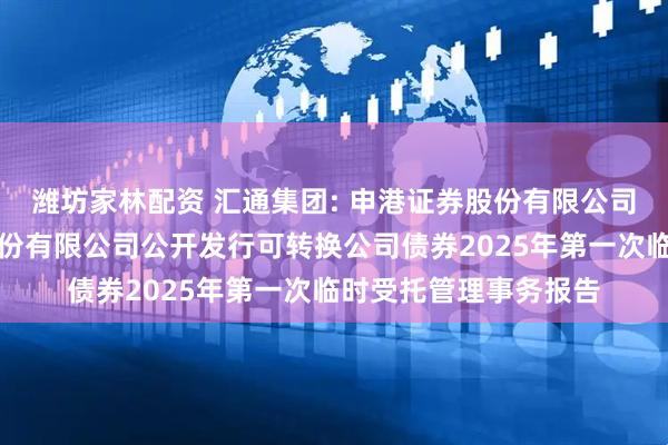 潍坊家林配资 汇通集团: 申港证券股份有限公司关于汇通建设集团股份有限公司公开发行可转换公司债券2025年第一次临时受托管理事务报告