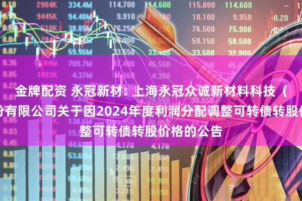 金牌配资 永冠新材: 上海永冠众诚新材料科技（集团）股份有限公司关于因2024年度利润分配调整可转债转股价格的公告