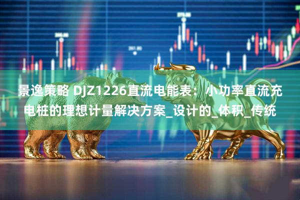 景逸策略 DJZ1226直流电能表：小功率直流充电桩的理想计量解决方案_设计的_体积_传统