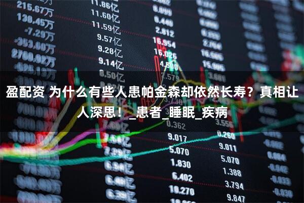 盈配资 为什么有些人患帕金森却依然长寿？真相让人深思！_患者_睡眠_疾病
