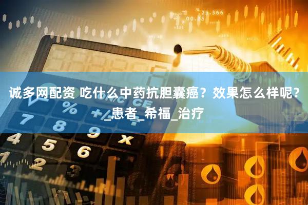 诚多网配资 吃什么中药抗胆囊癌？效果怎么样呢？_患者_希福_治疗