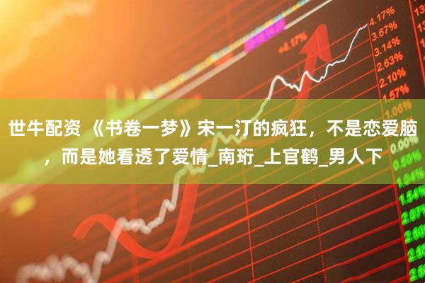 世牛配资 《书卷一梦》宋一汀的疯狂，不是恋爱脑，而是她看透了爱情_南珩_上官鹤_男人下