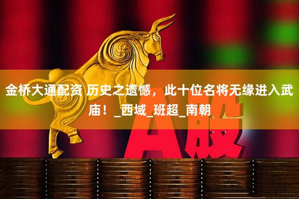 金桥大通配资 历史之遗憾，此十位名将无缘进入武庙！_西域_班超_南朝