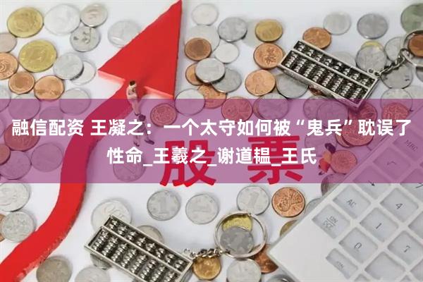 融信配资 王凝之：一个太守如何被“鬼兵”耽误了性命_王羲之_谢道韫_王氏