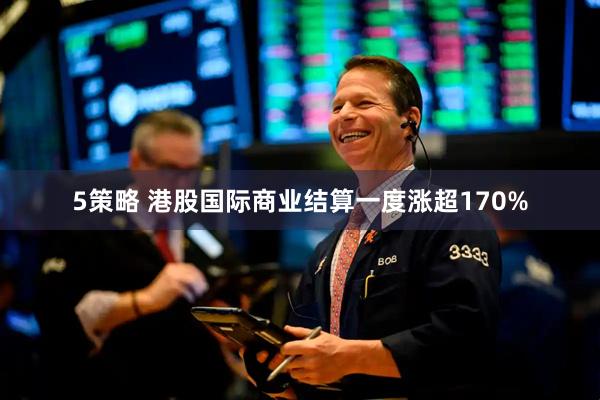 5策略 港股国际商业结算一度涨超170%
