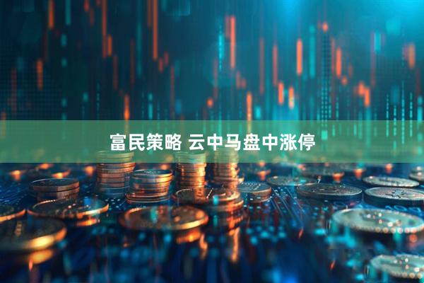 富民策略 云中马盘中涨停