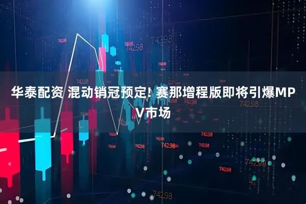 华泰配资 混动销冠预定! 赛那增程版即将引爆MPV市场