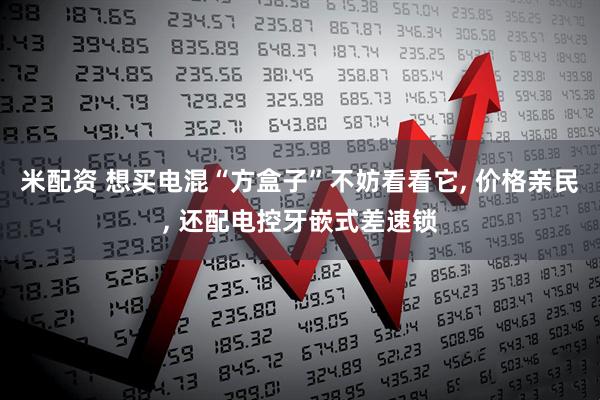 米配资 想买电混“方盒子”不妨看看它, 价格亲民, 还配电控牙嵌式差速锁