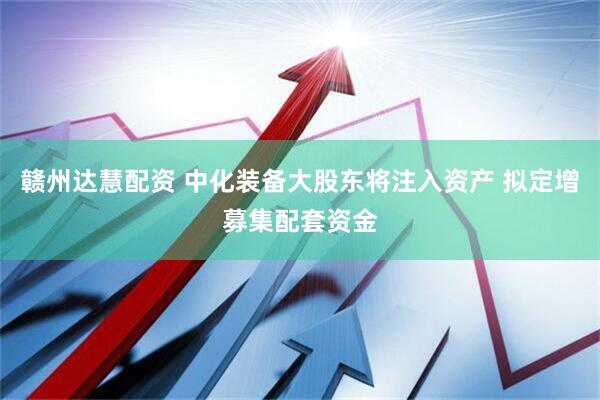 赣州达慧配资 中化装备大股东将注入资产 拟定增募集配套资金