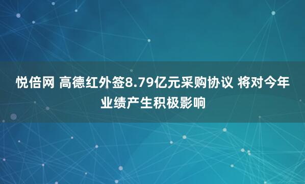 悦倍网 高德红外签8.79亿元采购协议 将对今年业绩产生积极影响