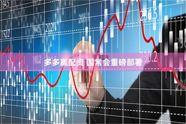 多多赢配资 国常会重磅部署