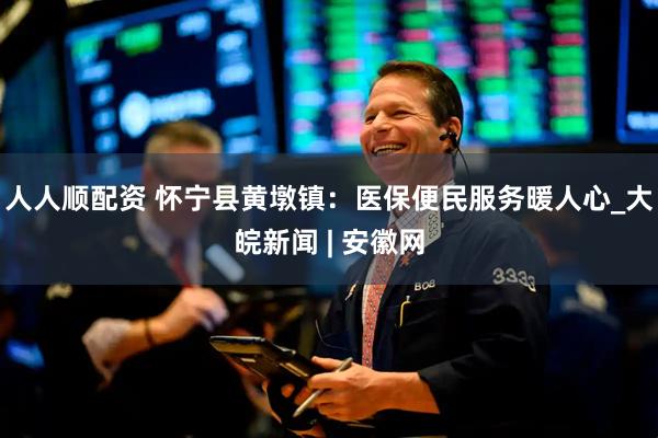 人人顺配资 怀宁县黄墩镇：医保便民服务暖人心_大皖新闻 | 安徽网