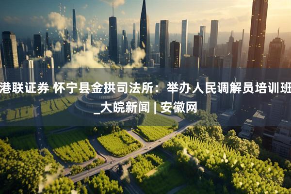 港联证券 怀宁县金拱司法所：举办人民调解员培训班_大皖新闻 | 安徽网