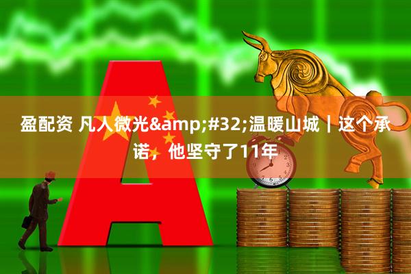 盈配资 凡人微光&#32;温暖山城｜这个承诺，他坚守了11年