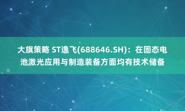 大旗策略 ST逸飞(688646.SH)：在固态电池激光应用与制造装备方面均有技术储备