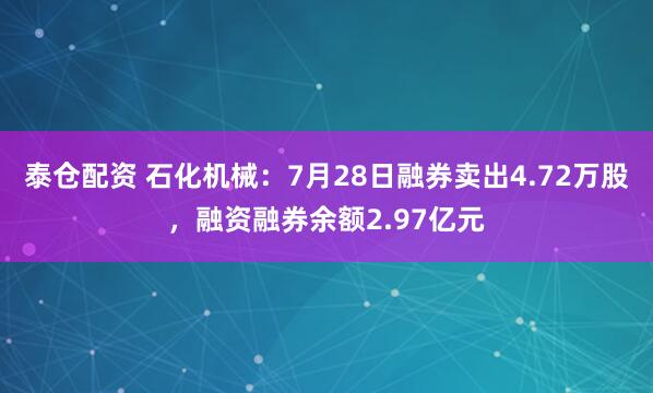 泰仓配资 石化机械：7月28日融券卖出4.72万股，融资融券余额2.97亿元