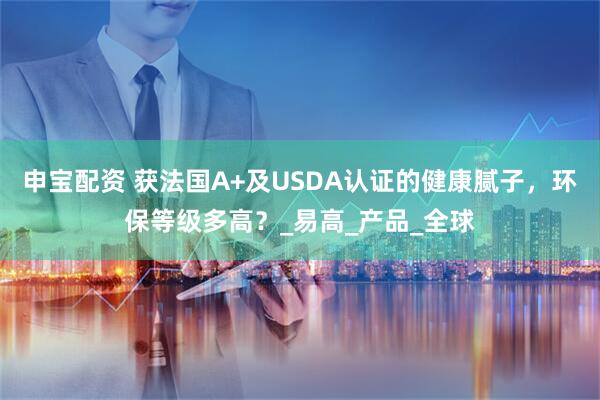 申宝配资 获法国A+及USDA认证的健康腻子，环保等级多高？_易高_产品_全球