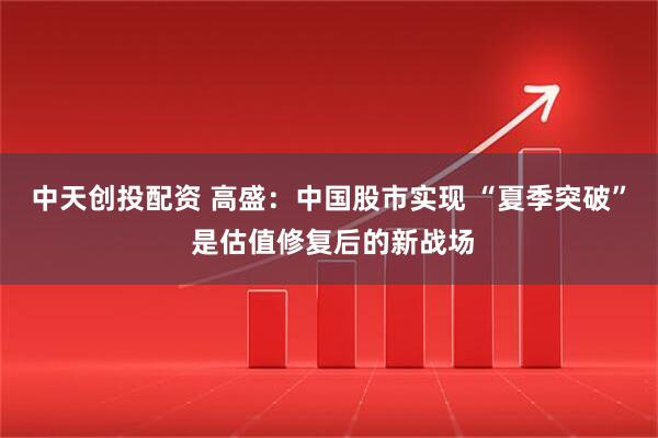 中天创投配资 高盛:中国股市实现 “夏季突破” 是估值修复后的新战场