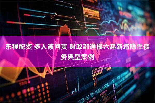 东程配资 多人被问责 财政部通报六起新增隐性债务典型案例