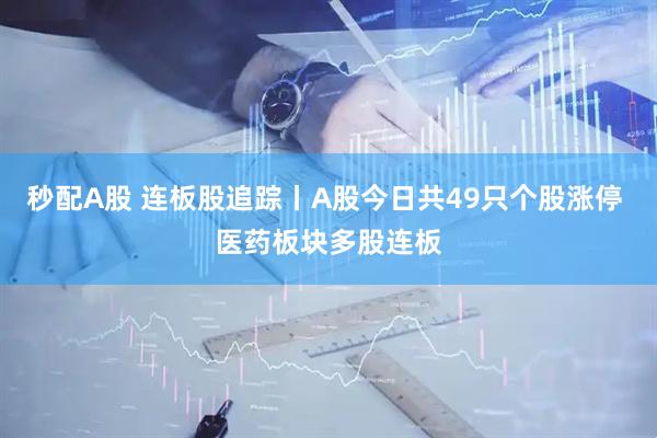 秒配A股 连板股追踪丨A股今日共49只个股涨停 医药板块多股连板