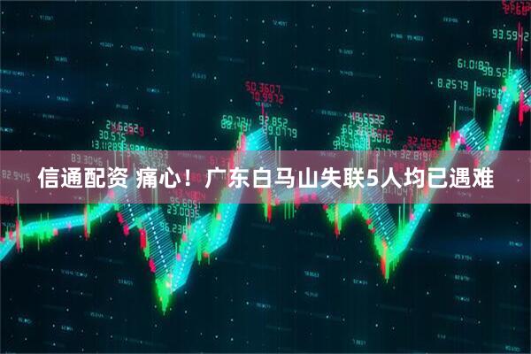 信通配资 痛心！广东白马山失联5人均已遇难