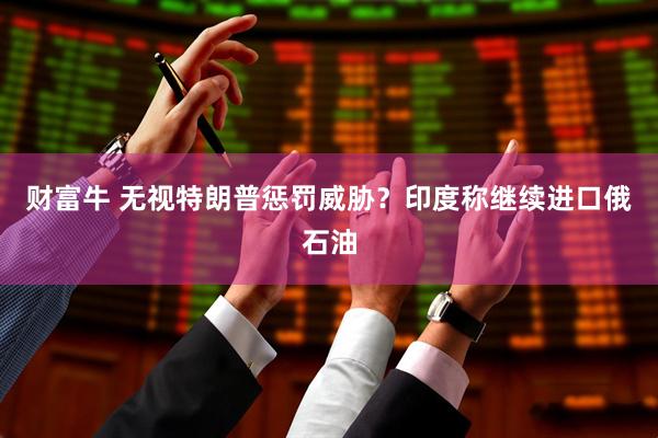 财富牛 无视特朗普惩罚威胁？印度称继续进口俄石油