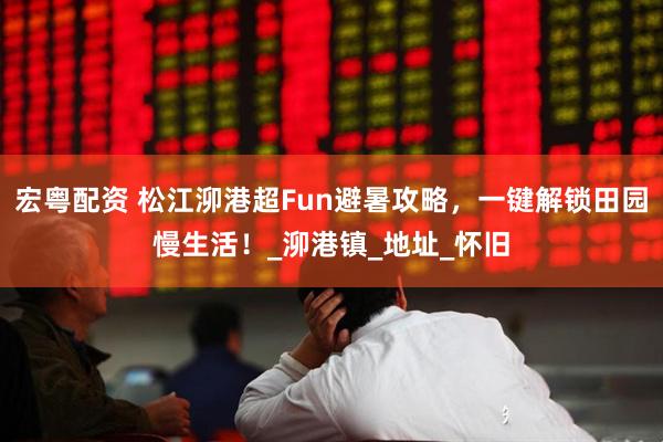 宏粤配资 松江泖港超Fun避暑攻略，一键解锁田园慢生活！_泖港镇_地址_怀旧