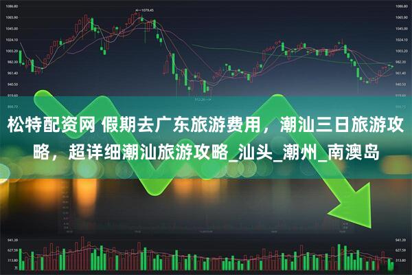 松特配资网 假期去广东旅游费用，潮汕三日旅游攻略，超详细潮汕旅游攻略_汕头_潮州_南澳岛