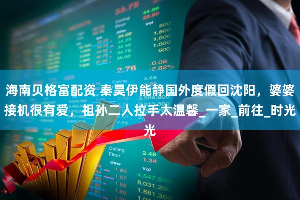 海南贝格富配资 秦昊伊能静国外度假回沈阳，婆婆接机很有爱，祖孙二人拉手太温馨_一家_前往_时光