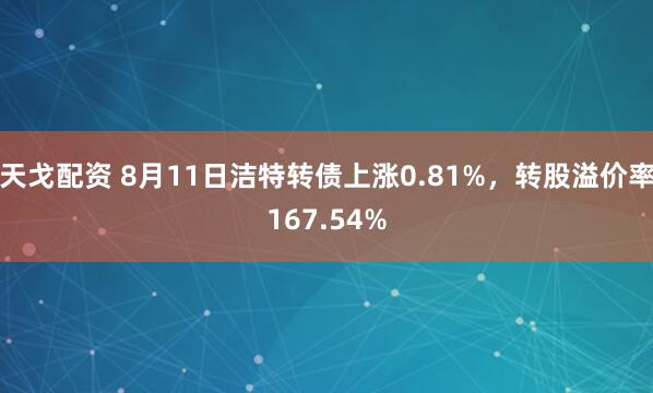 天戈配资 8月11日洁特转债上涨0.81%，转股溢价率167.54%
