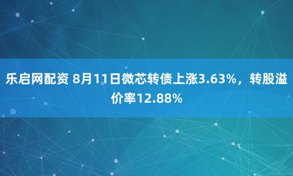 乐启网配资 8月11日微芯转债上涨3.63%，转股溢价率12.88%