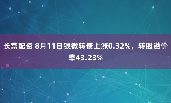 长富配资 8月11日银微转债上涨0.32%，转股溢价率43.23%