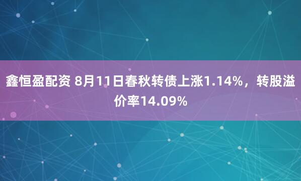 鑫恒盈配资 8月11日春秋转债上涨1.14%，转股溢价率14.09%