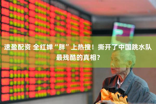 速盈配资 全红婵“胖”上热搜！撕开了中国跳水队最残酷的真相？