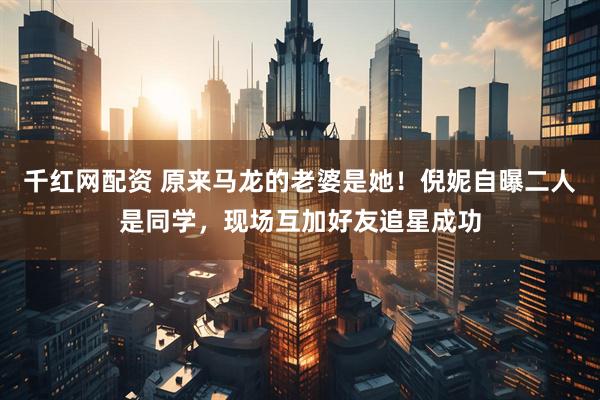千红网配资 原来马龙的老婆是她！倪妮自曝二人是同学，现场互加好友追星成功