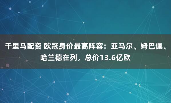 千里马配资 欧冠身价最高阵容：亚马尔、姆巴佩、哈兰德在列，总价13.6亿欧