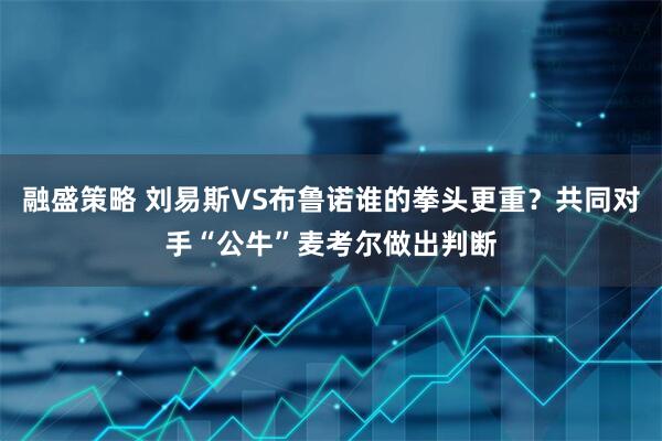 融盛策略 刘易斯VS布鲁诺谁的拳头更重?共同对手“公牛”麦考尔做出判断