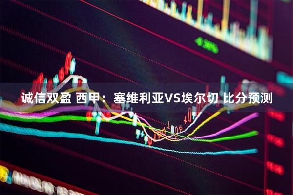 诚信双盈 西甲:塞维利亚VS埃尔切 比分预测