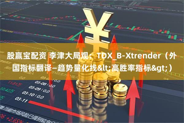 股赢宝配资 李津大局观：TDX_B-Xtrender（外国指标翻译—趋势量化线&lt;高胜率指标&gt;）
