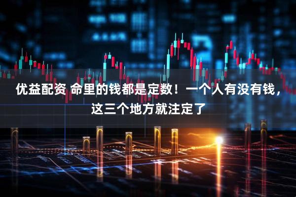 优益配资 命里的钱都是定数！一个人有没有钱，这三个地方就注定了